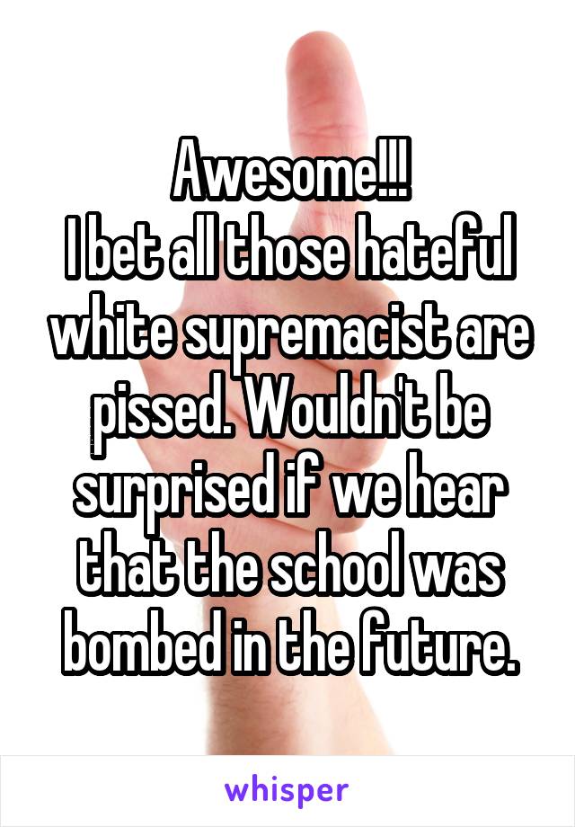 Awesome!!!
I bet all those hateful white supremacist are pissed. Wouldn't be surprised if we hear that the school was bombed in the future.