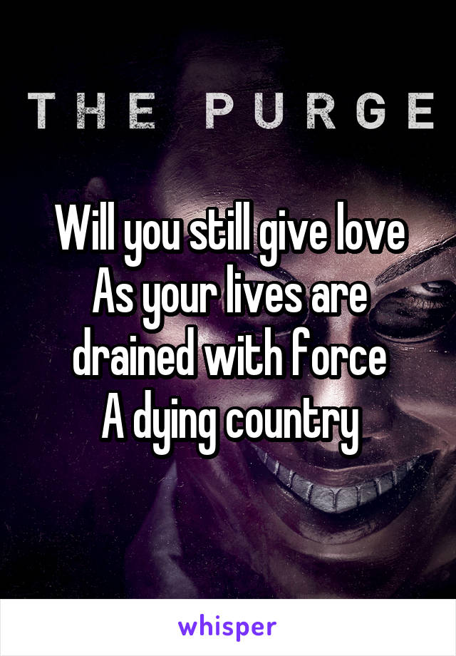 Will you still give love
As your lives are drained with force
A dying country