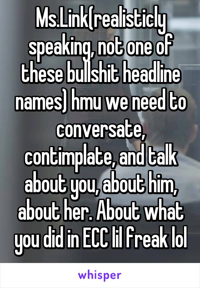 Ms.Link(realisticly speaking, not one of these bullshit headline names) hmu we need to conversate, contimplate, and talk about you, about him, about her. About what you did in ECC lil freak lol 