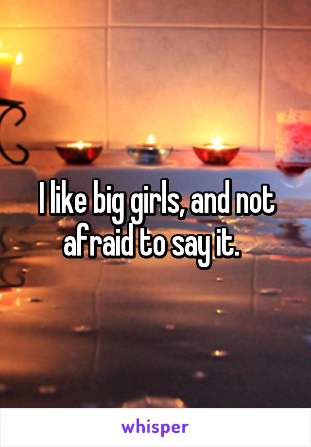 I like big girls, and not afraid to say it.  