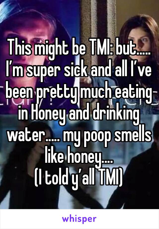 This might be TMI: but..... I’m super sick and all I’ve been pretty much eating in Honey and drinking water..... my poop smells like honey.... 
(I told y’all TMI)
