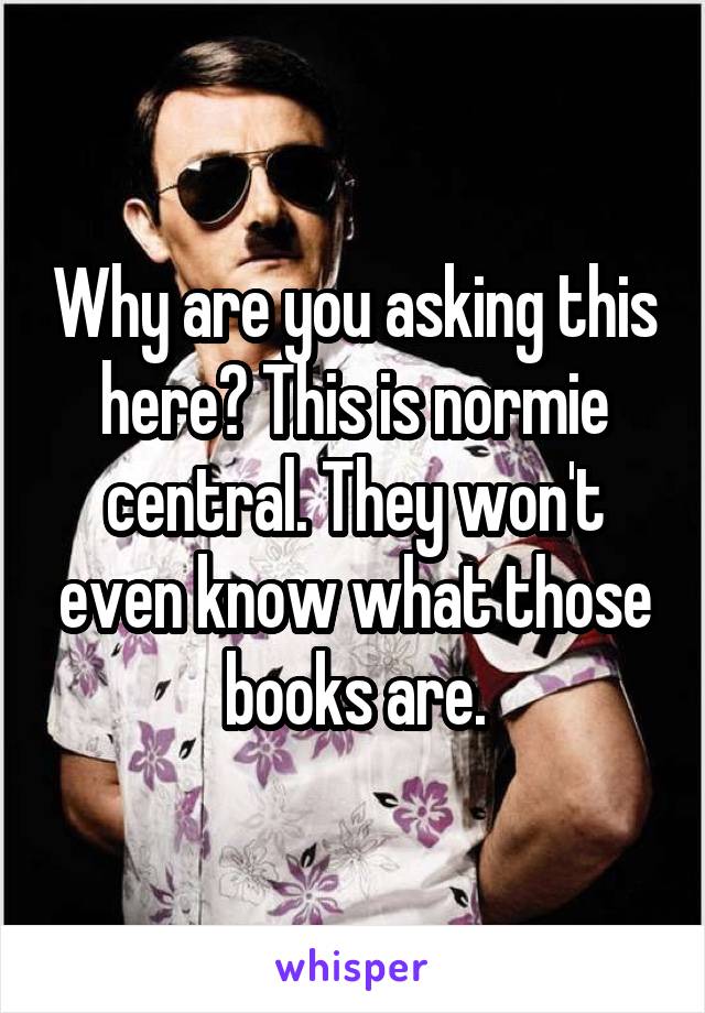 Why are you asking this here? This is normie central. They won't even know what those books are.