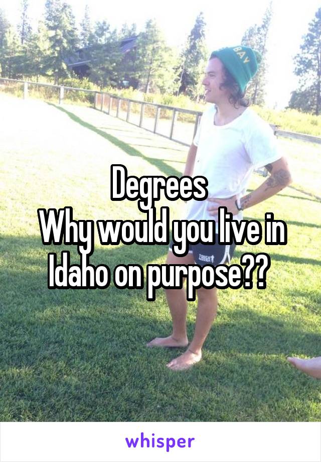 Degrees 
Why would you live in Idaho on purpose?? 