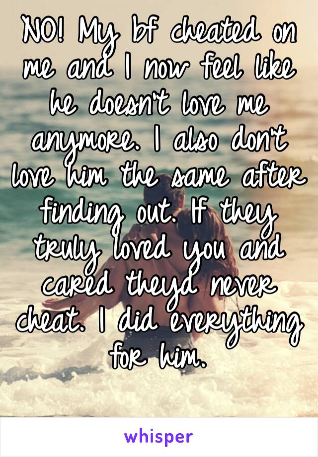 NO! My bf cheated on me and I now feel like he doesn’t love me anymore. I also don’t love him the same after finding out. If they truly loved you and cared theyd never cheat. I did everything for him.