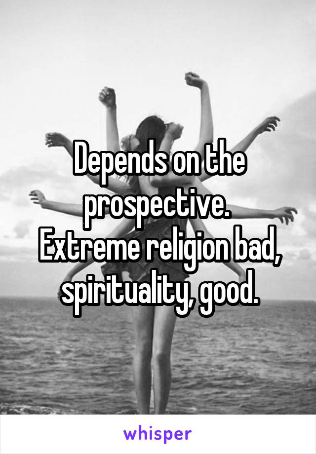 Depends on the prospective. 
Extreme religion bad, spirituality, good.