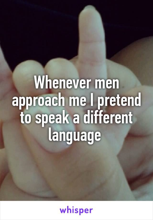 Whenever men approach me I pretend to speak a different language 