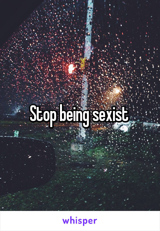 Stop being sexist 