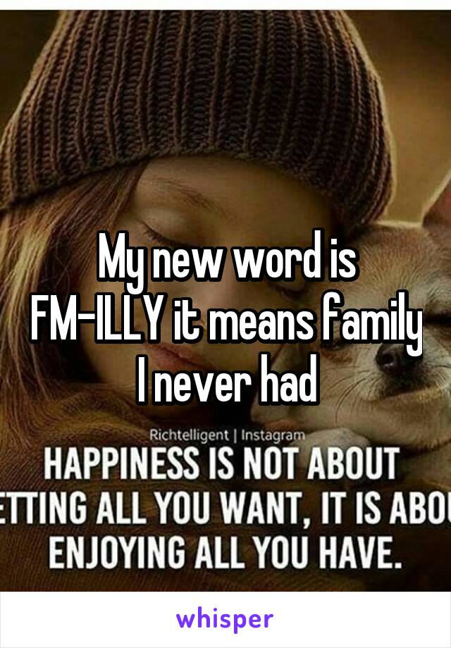 My new word is FM-ILLY it means family I never had