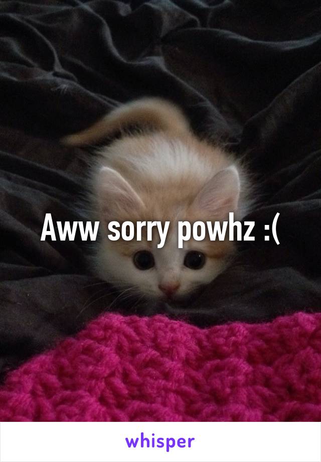 Aww sorry powhz :(