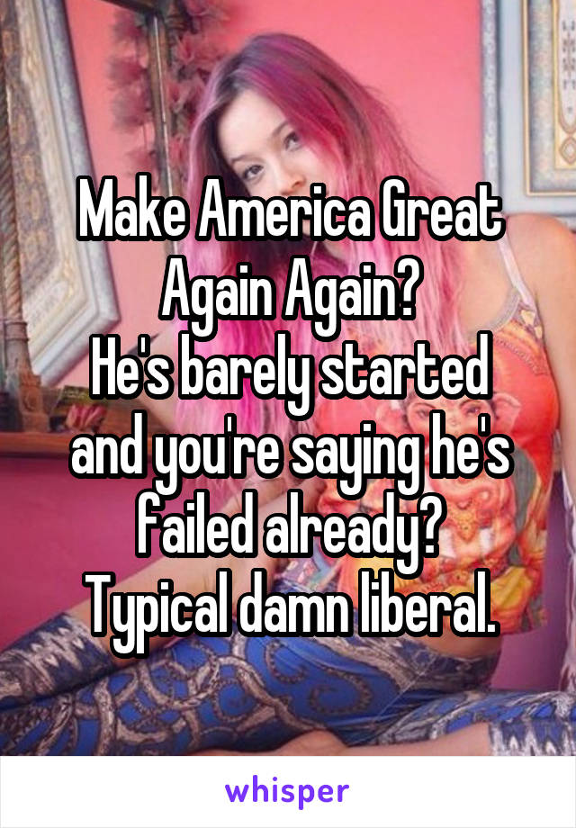 Make America Great Again Again?
He's barely started and you're saying he's failed already?
Typical damn liberal.