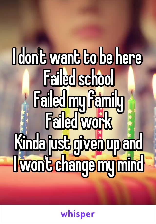 I don't want to be here 
Failed school
Failed my family
Failed work
Kinda just given up and I won't change my mind