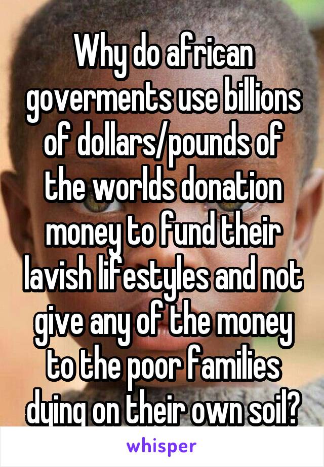 Why do african goverments use billions of dollars/pounds of the worlds donation money to fund their lavish lifestyles and not give any of the money to the poor families dying on their own soil?
