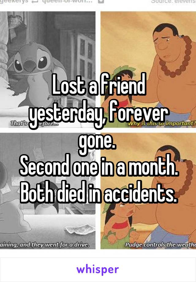 Lost a friend yesterday, forever gone. 
Second one in a month. Both died in accidents.