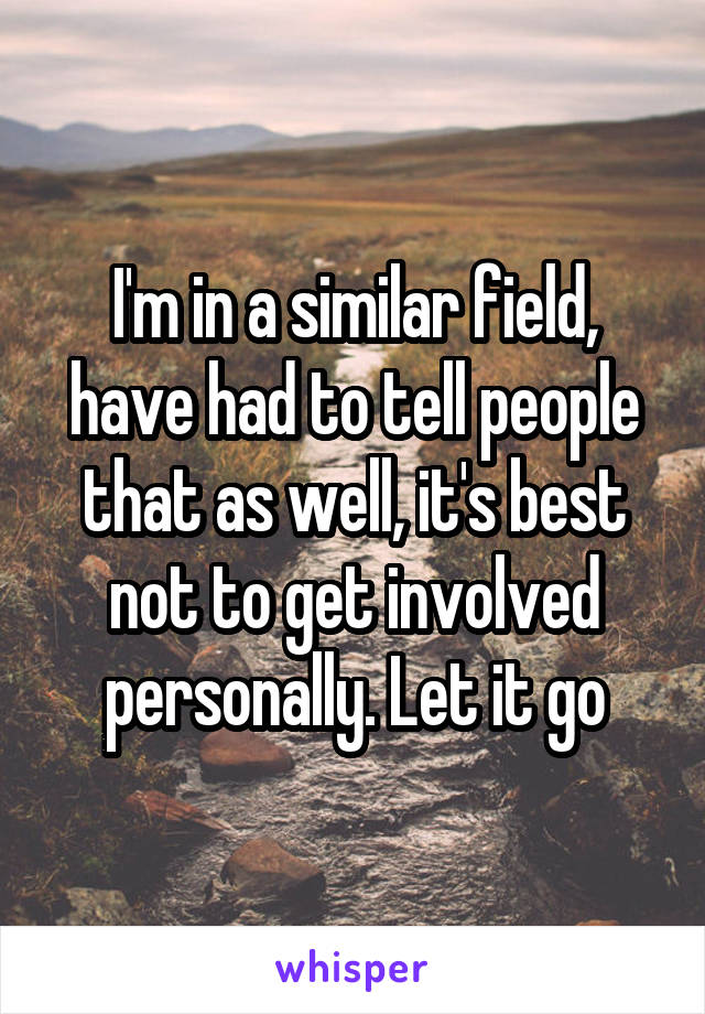 I'm in a similar field, have had to tell people that as well, it's best not to get involved personally. Let it go