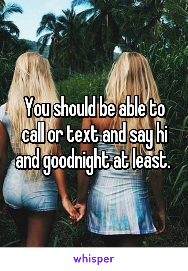 You should be able to call or text and say hi and goodnight at least. 