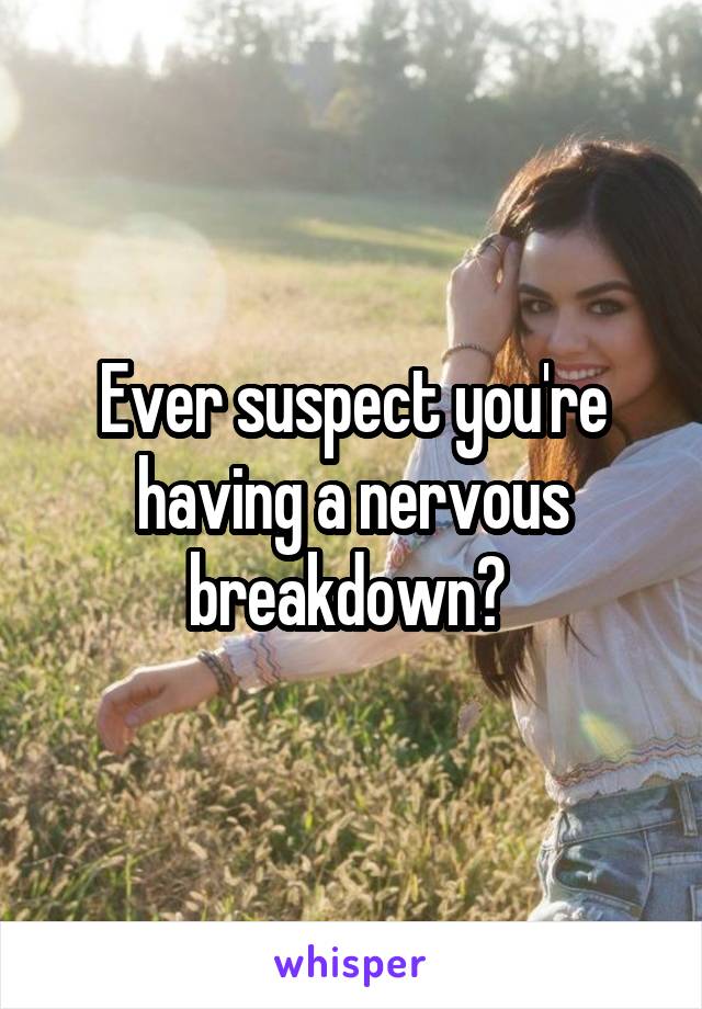 Ever suspect you're having a nervous breakdown? 