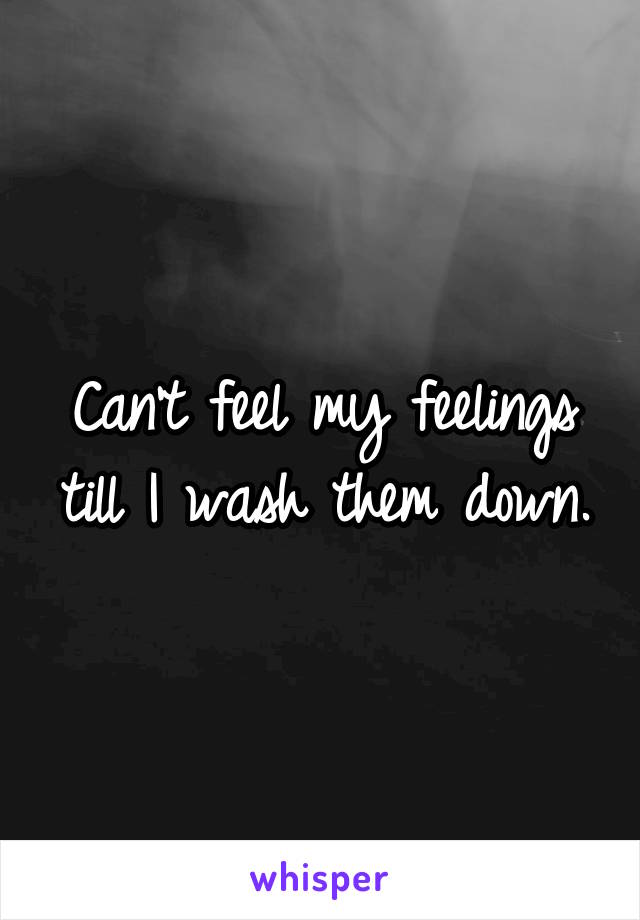 Can't feel my feelings till I wash them down.