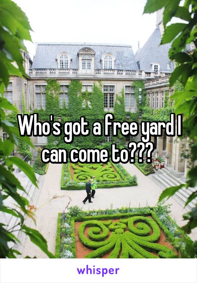 Who's got a free yard I can come to??? 