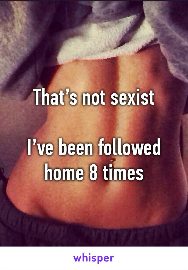 That’s not sexist 

I’ve been followed home 8 times 