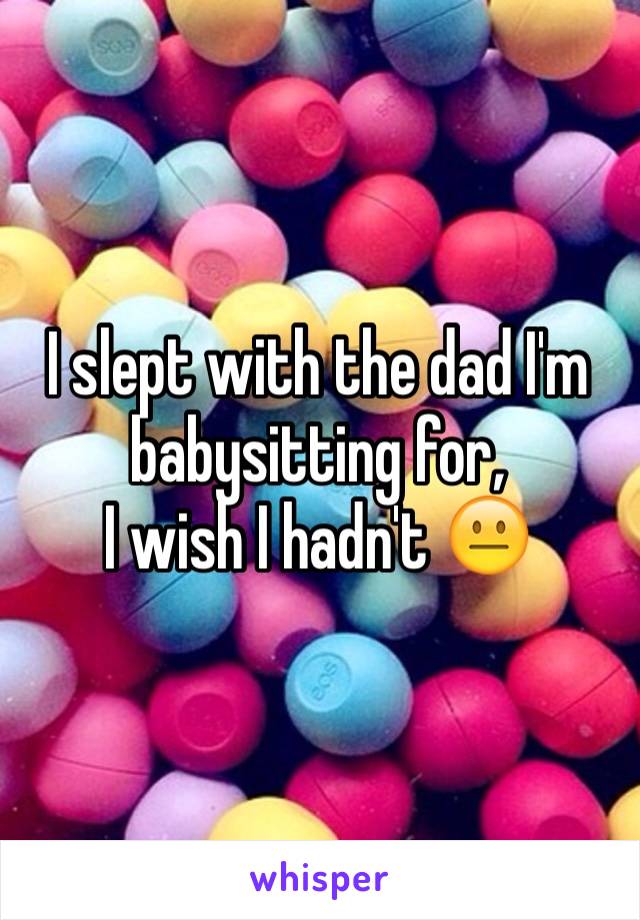 I slept with the dad I'm babysitting for,
I wish I hadn't 😐