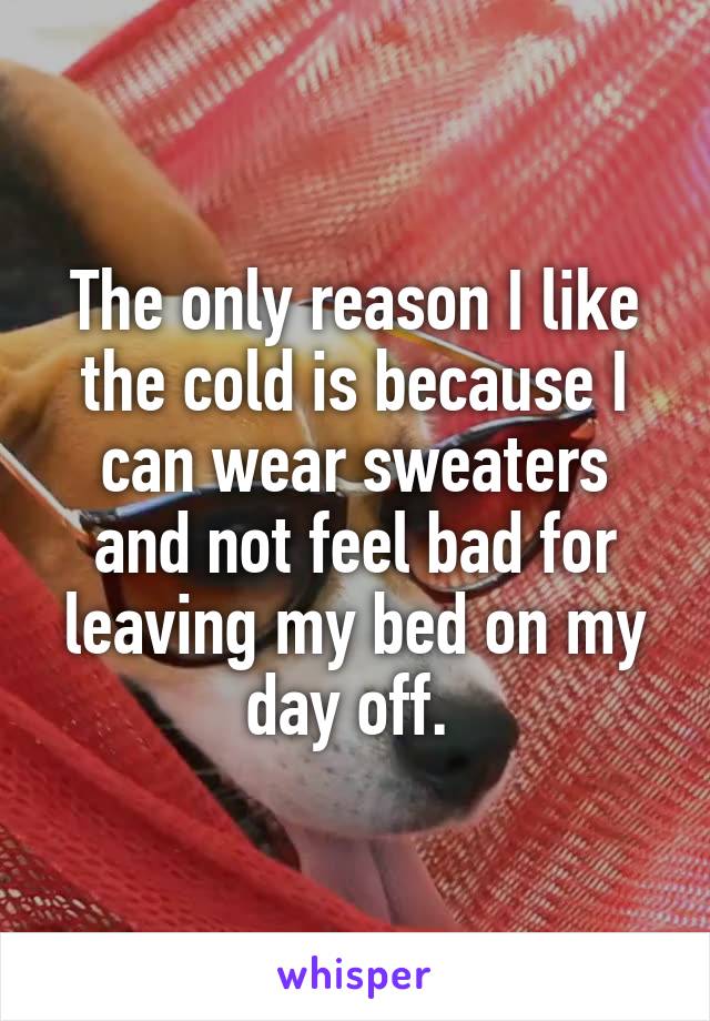 The only reason I like the cold is because I can wear sweaters and not feel bad for leaving my bed on my day off. 