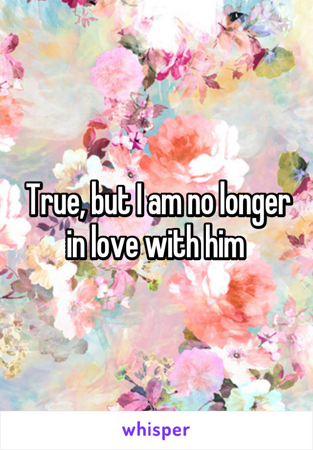 True, but I am no longer in love with him 