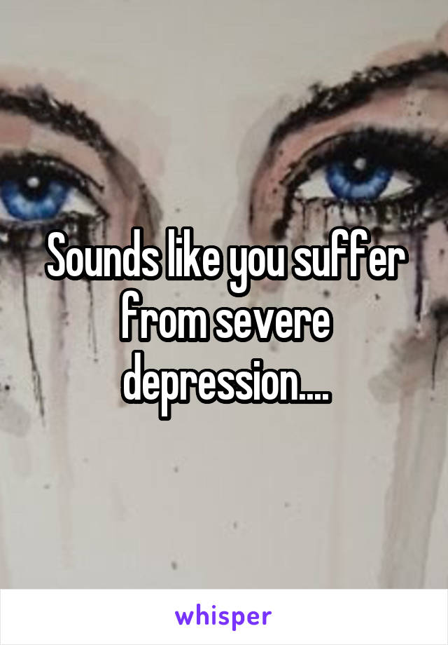 Sounds like you suffer from severe depression....