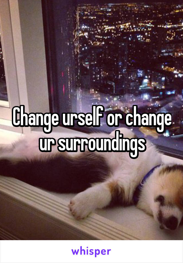 Change urself or change ur surroundings