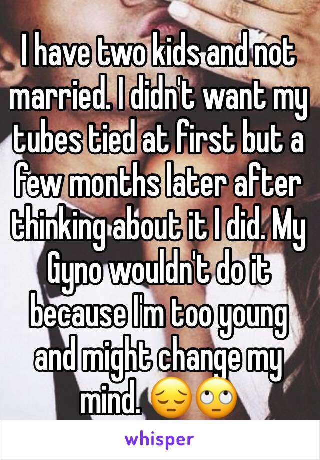 I have two kids and not married. I didn't want my tubes tied at first but a few months later after thinking about it I did. My Gyno wouldn't do it because I'm too young and might change my mind. 😔🙄