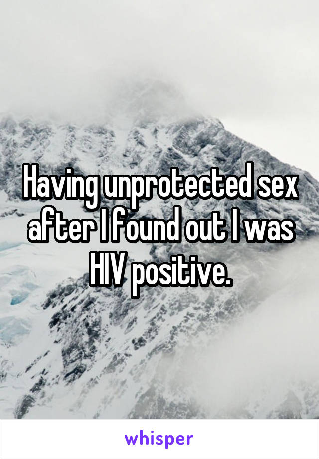 Having unprotected sex after I found out I was HIV positive.