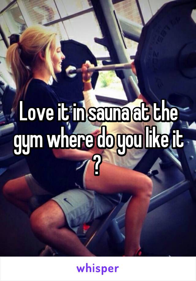 Love it in sauna at the gym where do you like it ? 