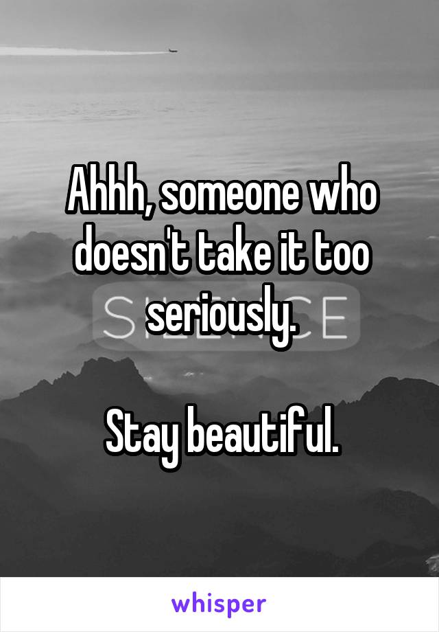 Ahhh, someone who doesn't take it too seriously.

Stay beautiful.