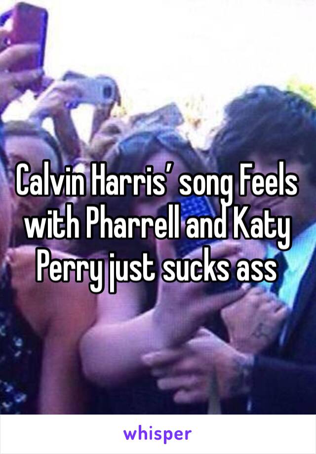 Calvin Harris’ song Feels with Pharrell and Katy Perry just sucks ass