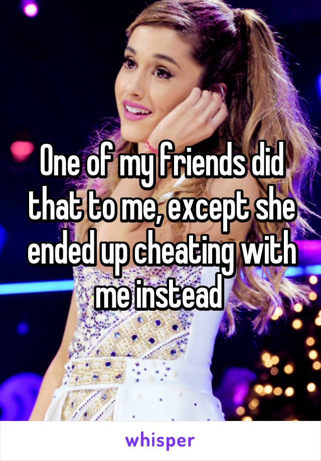 One of my friends did that to me, except she ended up cheating with me instead 