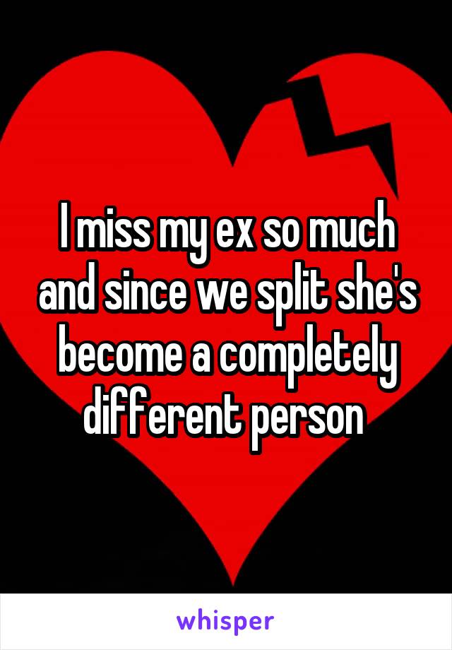 I miss my ex so much and since we split she's become a completely different person 
