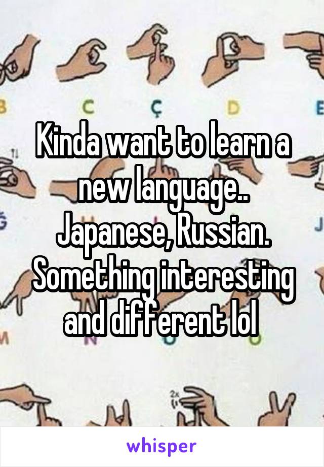 Kinda want to learn a new language.. Japanese, Russian. Something interesting and different lol 