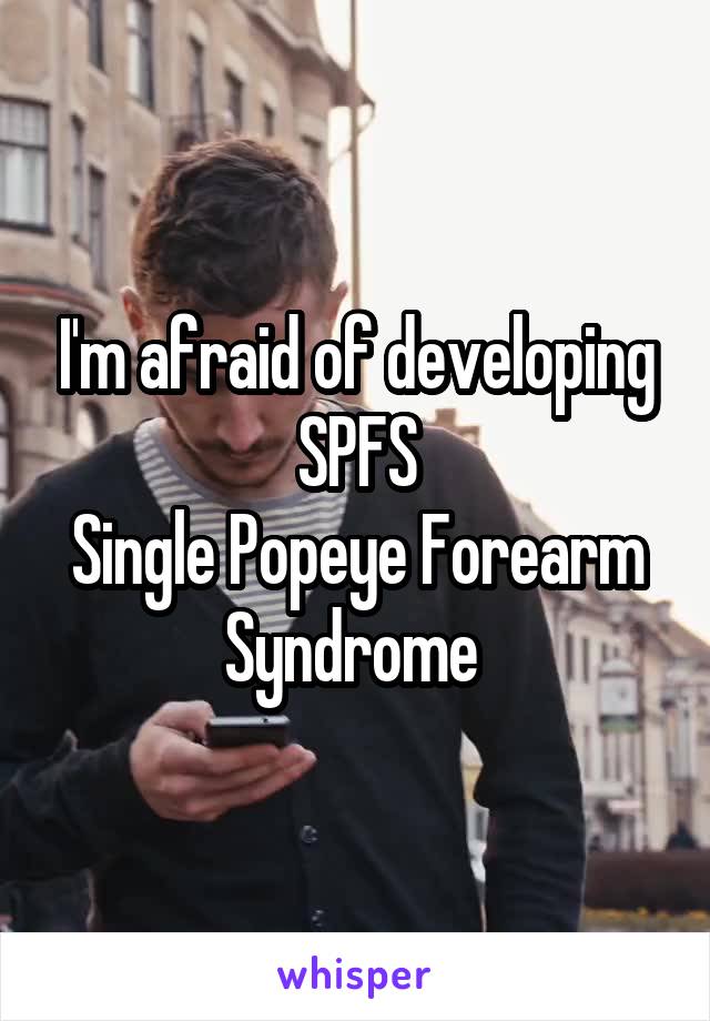 I'm afraid of developing SPFS
Single Popeye Forearm Syndrome 