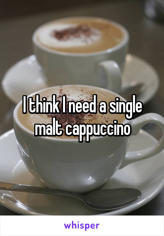 I think I need a single malt cappuccino