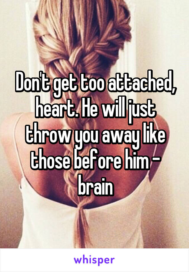 Don't get too attached, heart. He will just throw you away like those before him - brain