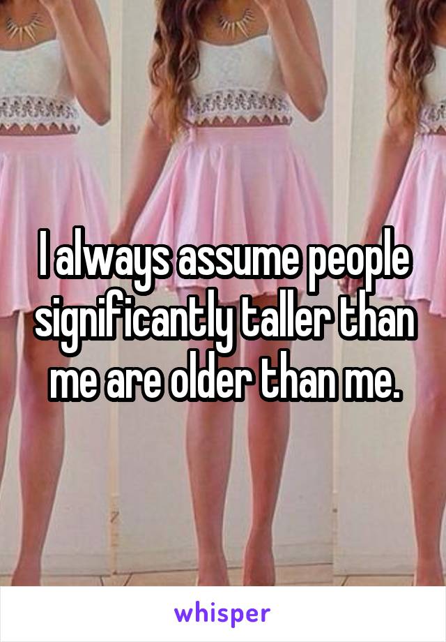I always assume people significantly taller than me are older than me.