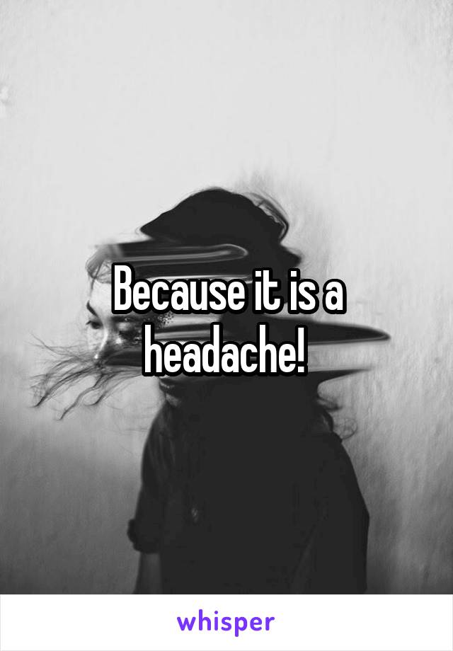 Because it is a headache! 