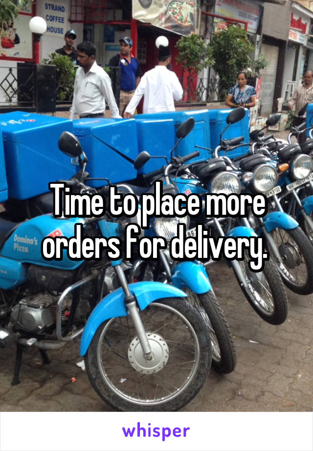 Time to place more orders for delivery. 
