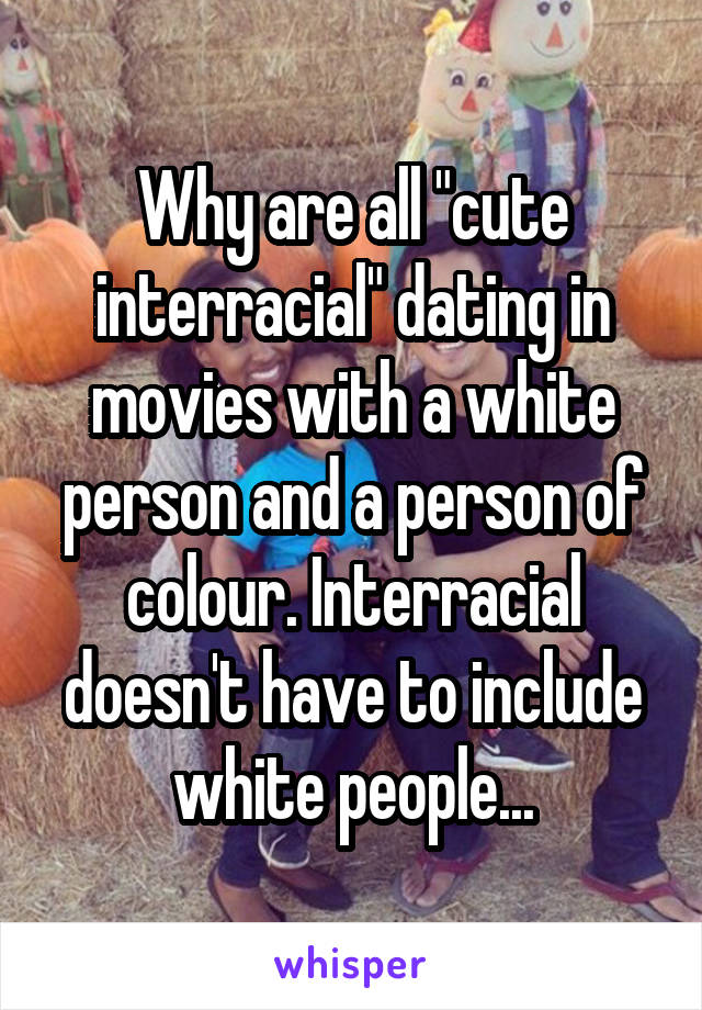 Why are all "cute interracial" dating in movies with a white person and a person of colour. Interracial doesn't have to include white people...