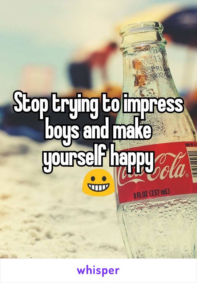 Stop trying to impress boys and make yourself happy
😀