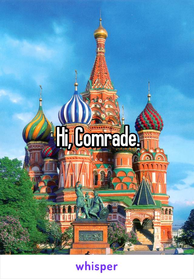 Hi, Comrade.