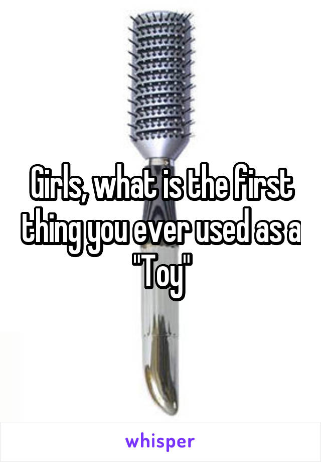 Girls, what is the first thing you ever used as a "Toy"