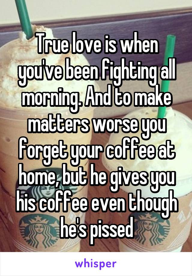 True love is when you've been fighting all morning. And to make matters worse you forget your coffee at home, but he gives you his coffee even though he's pissed