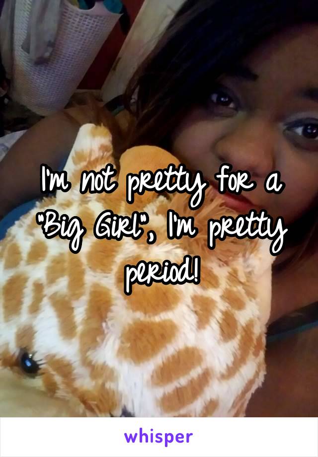 I'm not pretty for a "Big Girl", I'm pretty period!