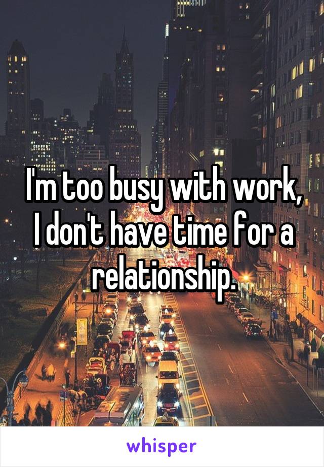 I'm too busy with work, I don't have time for a relationship.