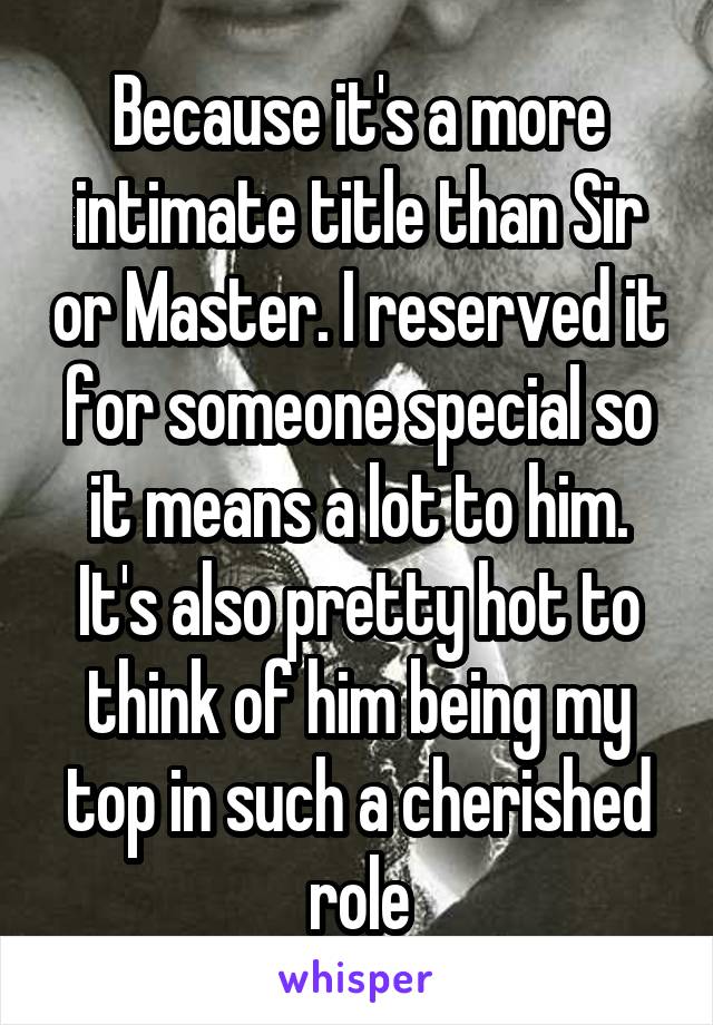 Because it's a more intimate title than Sir or Master. I reserved it for someone special so it means a lot to him. It's also pretty hot to think of him being my top in such a cherished role